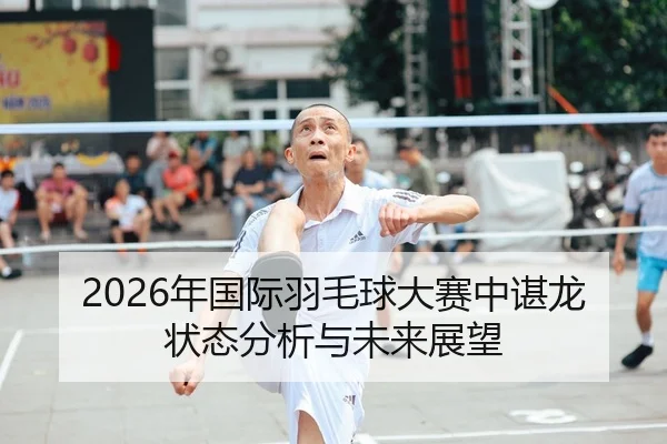 2026年国际羽毛球大赛中谌龙状态分析与未来展望
