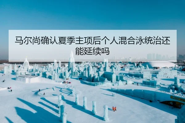 马尔尚确认夏季主项后个人混合泳统治还能延续吗