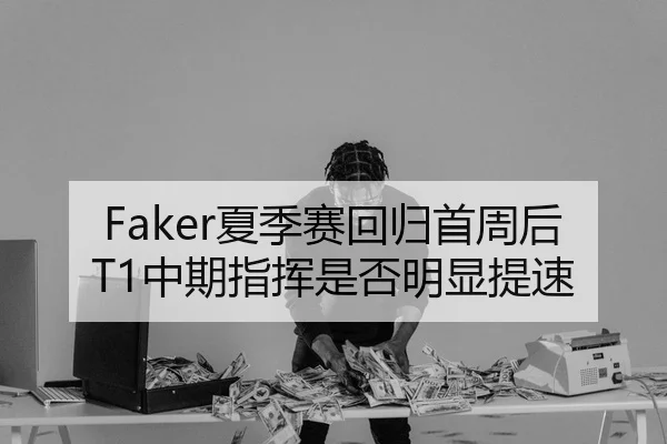Faker夏季赛回归首周后T1中期指挥是否明显提速