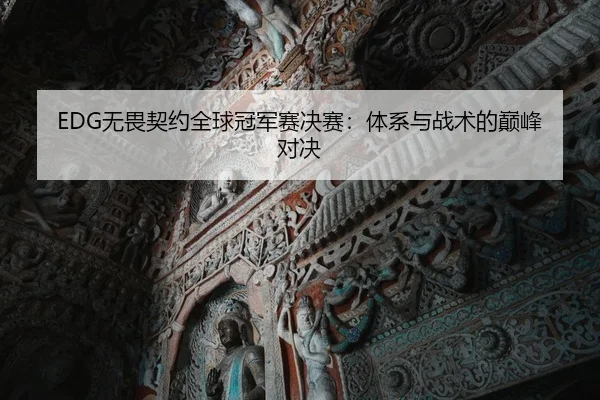 EDG无畏契约全球冠军赛决赛：体系与战术的巅峰对决