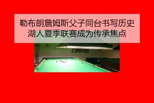勒布朗詹姆斯父子同台书写历史 湖人夏季联赛成为传承焦点