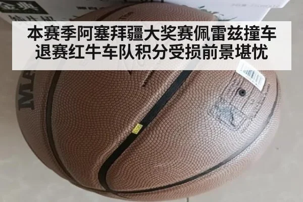本赛季阿塞拜疆大奖赛佩雷兹撞车退赛红牛车队积分受损前景堪忧