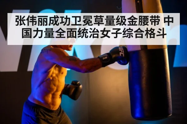 张伟丽成功卫冕草量级金腰带 中国力量全面统治女子综合格斗