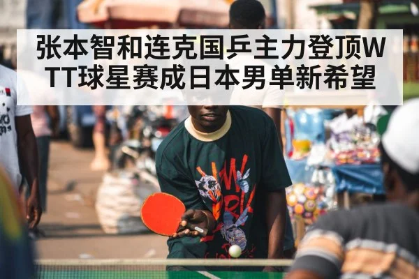 张本智和连克国乒主力登顶WTT球星赛成日本男单新希望