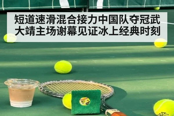 短道速滑混合接力中国队夺冠武大靖主场谢幕见证冰上经典时刻