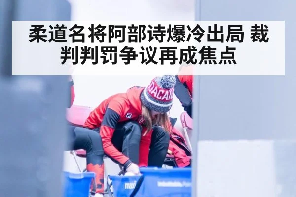 柔道名将阿部诗爆冷出局 裁判判罚争议再成焦点