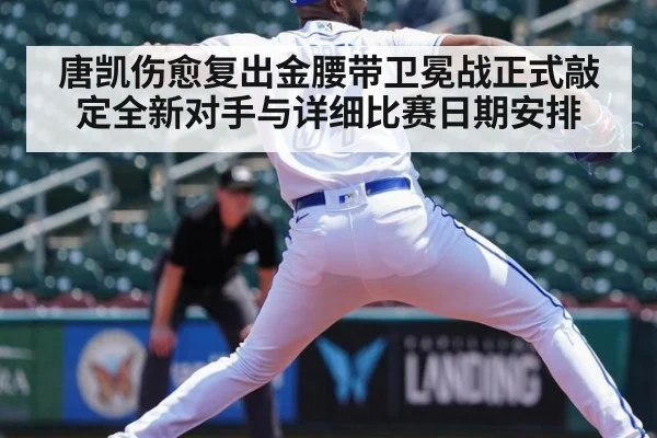 唐凯伤愈复出金腰带卫冕战正式敲定全新对手与详细比赛日期安排